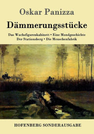 Title: Dämmerungsstücke: Das Wachsfigurenkabinett / Eine Mondgeschichte / Der Stationsberg / Die Menschenfabrik, Author: Oskar Panizza