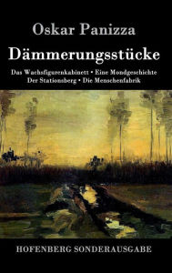 Title: Dämmerungsstücke: Das Wachsfigurenkabinett / Eine Mondgeschichte / Der Stationsberg / Die Menschenfabrik, Author: Oskar Panizza