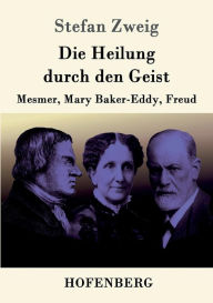 Title: Die Heilung durch den Geist: Mesmer, Mary Baker-Eddy, Freud, Author: Stefan Zweig