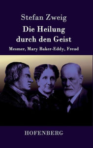 Title: Die Heilung durch den Geist: Mesmer, Mary Baker-Eddy, Freud, Author: Stefan Zweig