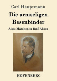 Title: Die armseligen Besenbinder: Altes Märchen in fünf Akten, Author: Carl Hauptmann