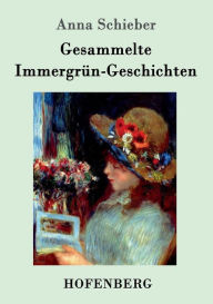 Title: Gesammelte Immergrün-Geschichten, Author: Anna Schieber