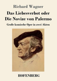 Title: Das Liebesverbot oder Die Novize von Palermo: Große komische Oper in zwei Akten, Author: Richard Wagner