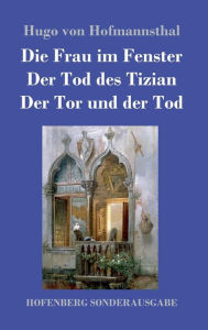 Title: Die Frau im Fenster / Der Tod des Tizian / Der Tor und der Tod: Drei Dramen, Author: Hugo von Hofmannsthal