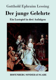 Title: Der junge Gelehrte: Ein Lustspiel in drei Aufzügen, Author: Gotthold Ephraim Lessing