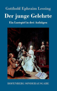 Title: Der junge Gelehrte: Ein Lustspiel in drei Aufzügen, Author: Gotthold Ephraim Lessing