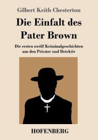 Title: Die Einfalt des Pater Brown: Die ersten zwölf Kriminalgeschichten um den Priester und Detektiv, Author: G. K. Chesterton