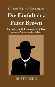 Title: Die Einfalt des Pater Brown: Die ersten zwölf Kriminalgeschichten um den Priester und Detektiv, Author: G. K. Chesterton