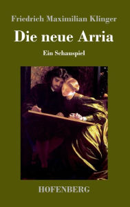 Title: Die neue Arria: Ein Schauspiel, Author: Friedrich Maximilian Klinger