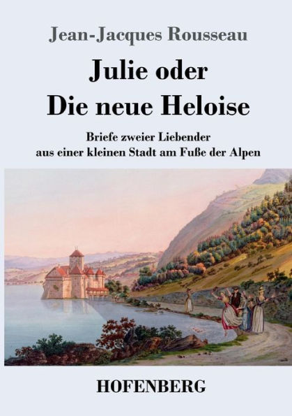 Julie oder Die neue Heloise: Briefe zweier Liebender aus einer kleinen Stadt am Fuße der Alpen