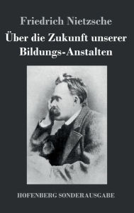 Title: ï¿½ber die Zukunft unserer Bildungs-Anstalten, Author: Friedrich Nietzsche