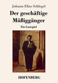 Title: Der geschäftige Müßiggänger: Ein Lustspiel, Author: Johann Elias Schlegel