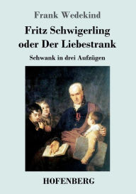 Title: Fritz Schwigerling oder Der Liebestrank: Schwank in drei Aufzügen, Author: Frank Wedekind