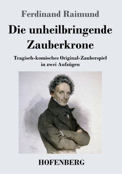 Die unheilbringende Zauberkrone oder König ohne Reich, Held Mut, Schönheit Jugend: Tragisch-komisches Original-Zauberspiel zwei Aufzügen