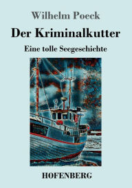Title: Der Kriminalkutter: Eine tolle Seegeschichte, Author: Wilhelm Poeck
