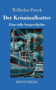 Title: Der Kriminalkutter: Eine tolle Seegeschichte, Author: Wilhelm Poeck