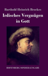 Title: Irdisches Vergnügen in Gott: Gedichte, Author: Barthold Heinrich Brockes