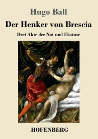 Title: Der Henker von Brescia: Drei Akte der Not und Ekstase, Author: Hugo Ball