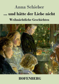 Title: ... und hï¿½tte der Liebe nicht: Weihnï¿½chtliche Geschichten, Author: Anna Schieber