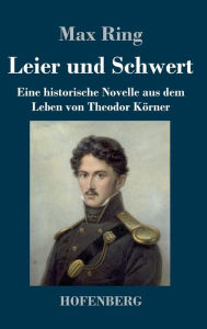 Title: Leier und Schwert: Eine historische Novelle aus dem Leben von Theodor Körner, Author: Max Ring