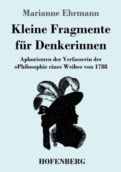 Kleine Fragmente für Denkerinnen: Aphorismen der Verfasserin der Philosophie eines Weibs von 1788