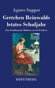 Title: Gretchen Reinwalds letztes Schuljahr: Eine Erzählung für Mädchen von 13-16 Jahren, Author: Agnes Sapper