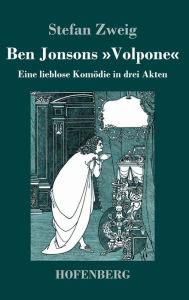 Title: Ben Jonsons Volpone: Eine lieblose Komödie in drei Akten, Author: Stefan Zweig