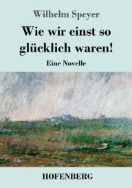 Title: Wie wir einst so glücklich waren!: Eine Novelle, Author: Wilhelm Speyer