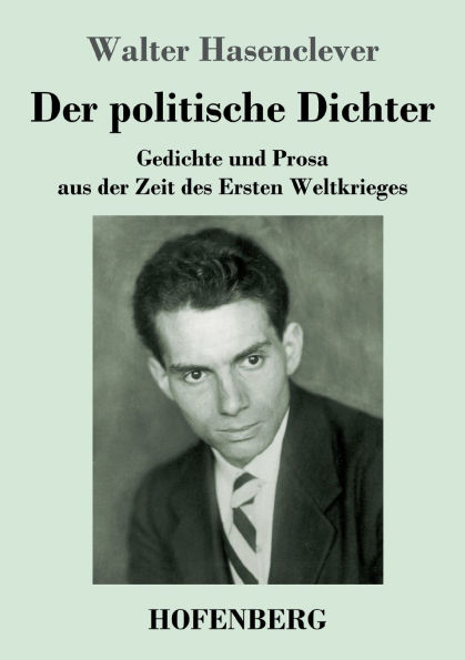 Der politische Dichter: Gedichte und Prosa aus der Zeit des Ersten Weltkrieges