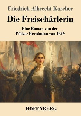 Die Freischï¿½rlerin: Eine Roman von der Pfï¿½lzer Revolution 1849