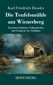 Title: Die Teufelsmï¿½hle am Wienerberg: Ein ï¿½sterreichisches Volksmï¿½rchen mit Gesang in vier Aufzï¿½gen, Author: Karl Friedrich Hensler