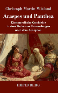 Title: Araspes und Panthea: Eine moralische Geschichte in einer Reihe von Unterredungen nach dem Xenophon, Author: Christoph Martin Wieland