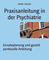 Title: Praxisanleitung in der Psychiatrie: Einsatzplanung und gezielt punktuelle Anleitung, Author: André Dirickx
