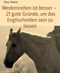 Title: Westernreiten ist besser - 21 gute Gründe, um das Englischreiten sein zu lassen, Author: Stacy Roberts