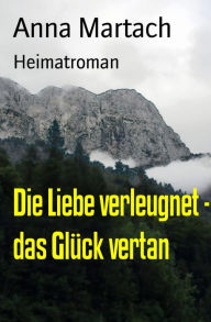 Title: Die Liebe verleugnet - das Glück vertan: Heimatroman, Author: Anna Martach