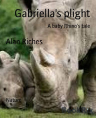 Title: Gabriella's plight: A baby Rhino's tale, Author: Alan Riches