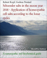 Title: Schuessler salts in the moon year 2018 - Application of homeopathic cell salts according to the lunar cycles: A naturopathic and biochemical guide, Author: Robert Kopf