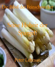 Title: Die Bibel der Feinschmecker: Seine Hoheit der Spargel!, Author: Peter Lehman