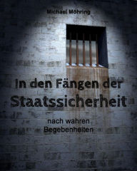 Title: In den Fängen der Staatssicherheit: nach wahren Begebenheiten, Author: Michael Möhring