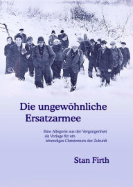 Title: Die ungewöhnliche Ersatzarmee: Eine Allegorie aus der Vergangenheit als Vorlage für ein lebendiges Christentum der Zukunft, Author: Stan Firth