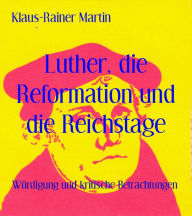 Title: Luther, die Reformation und die Reichstage: Würdigung und kritische Betrachtungen, Author: Klaus-Rainer Martin