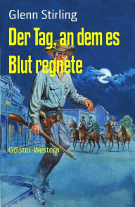 Title: Der Tag, an dem es Blut regnete: Geister-Western, Author: Glenn Stirling