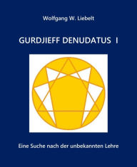 Title: Gurdjieff denudatus I: Eine Suche nach der unbekannten Lehre, Author: Wolfgang W. Liebelt
