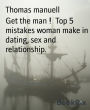 Get the man ! Top 5 mistakes woman make in dating, sex and relationship.: Top 5 mistakes woman make in dating, sex and relationship.