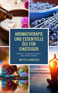 Title: Aromatherapie und Essentielle Öle für Einsteiger: Relaxen, Verjüngen und die Gesundheit stärken, Author: Mattis Lundqvist