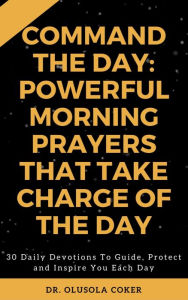 Title: Command the Day: Powerful Morning Prayers that take Charge of the Day: 30 Daily Devotions to Guide, Protect and Inspire you Each Day., Author: Dr. Olusola Coker
