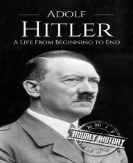 Title: Adolf Hitler: A Life From Beginning to End, Author: Hourly History