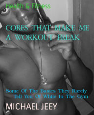 Title: CORES THAT MAKE ME A WORKOUT FREAK: Some Of The Basics They Rarely Tell You Of While In The Gym, Author: Ava Lily