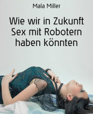 Title: Wie wir in Zukunft Sex mit Robotern haben könnten: Ein erotischer Kurzroman, Author: Kanilau