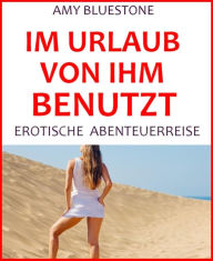 Title: Im Urlaub von ihm benutzt: Erotische Abenteuerreise, Author: Amy Bluestone